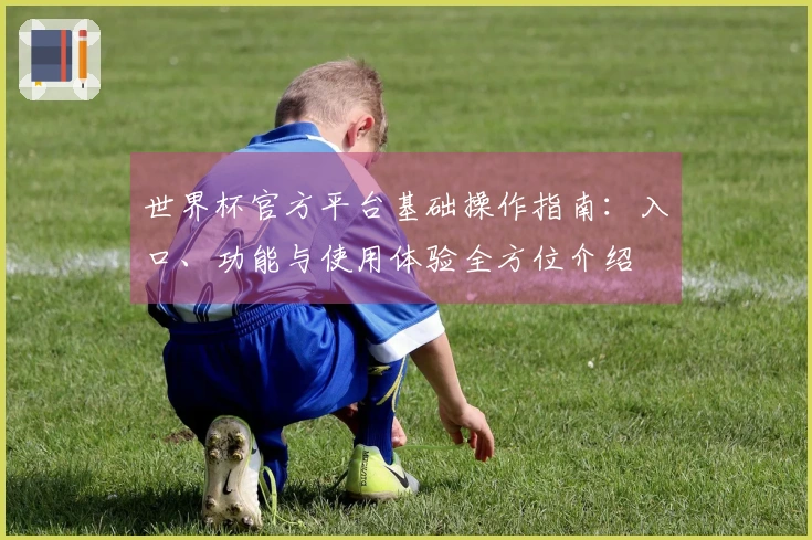 世界杯官方平台基础操作指南：入口、功能与使用体验全方位介绍