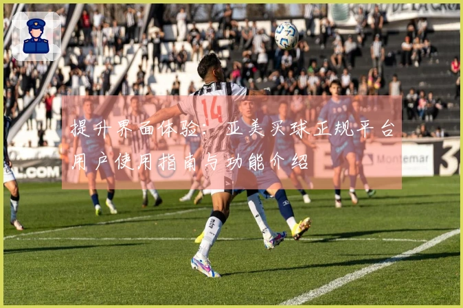 提升界面体验：亚美买球正规平台用户使用指南与功能介绍