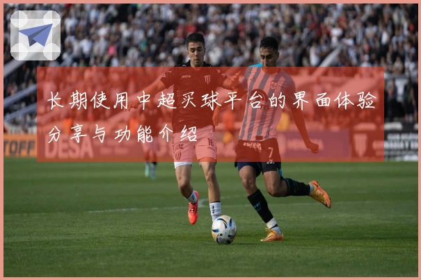 长期使用中超买球平台的界面体验分享与功能介绍