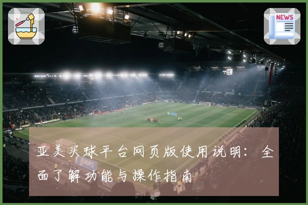 亚美买球平台网页版使用说明：全面了解功能与操作指南