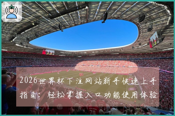 2026世界杯下注网站新手快速上手指南：轻松掌握入口功能使用体验