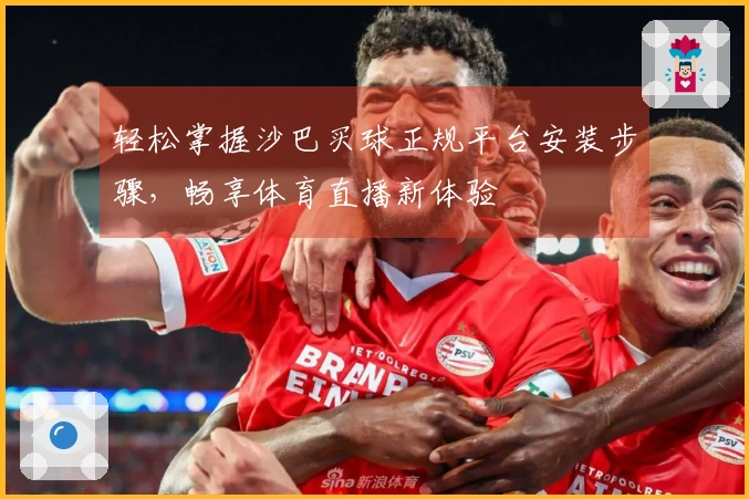 轻松掌握沙巴买球正规平台安装步骤，畅享体育直播新体验