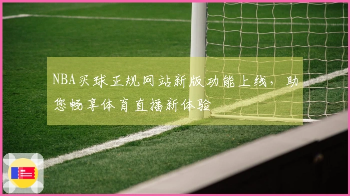 NBA买球正规网站新版功能上线，助您畅享体育直播新体验