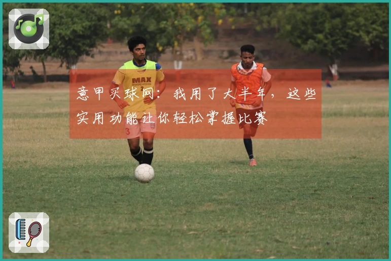 意甲买球网：我用了大半年，这些实用功能让你轻松掌握比赛