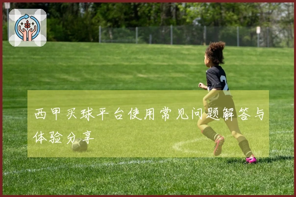 西甲买球平台使用常见问题解答与体验分享