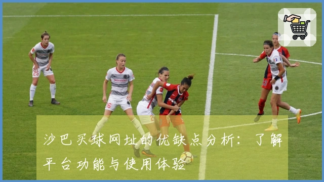 沙巴买球网址的优缺点分析:了解平台功能与使用体验