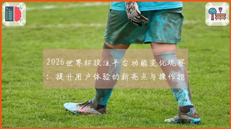 2026世界杯投注平台功能变化观察：提升用户体验的新亮点与操作指南