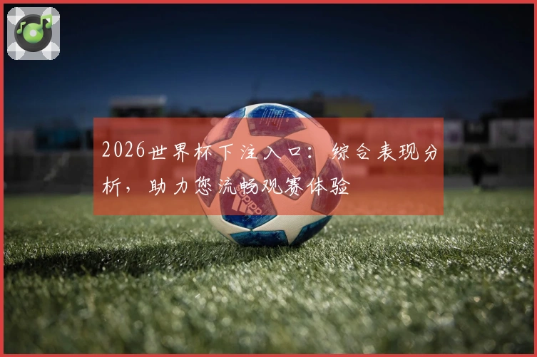 2026世界杯下注入口:综合表现分析,助力您流畅观赛体验