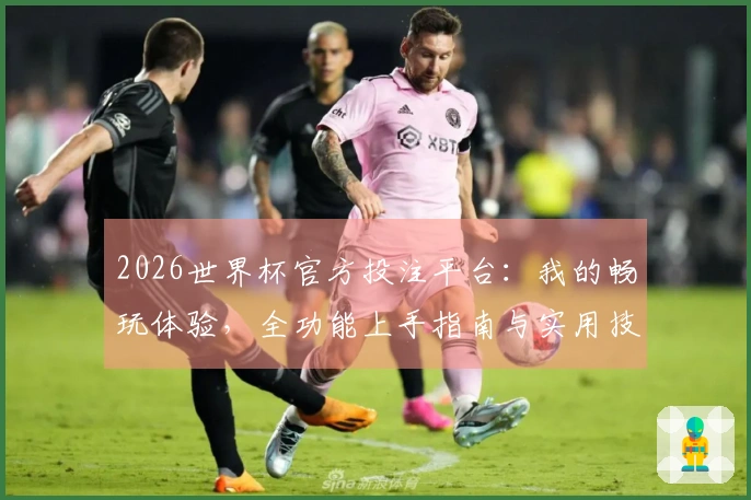 2026世界杯官方投注平台：我的畅玩体验，全功能上手指南与实用技巧分享
