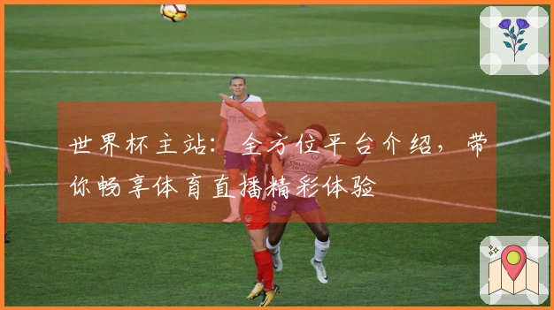 世界杯主站：全方位平台介绍，带你畅享体育直播精彩体验