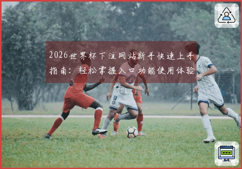 2026世界杯下注网站新手快速上手指南：轻松掌握入口功能使用体验