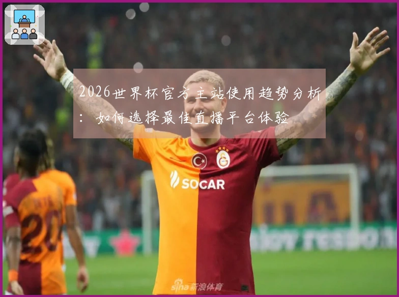 2026世界杯官方主站使用趋势分析：如何选择最佳直播平台体验