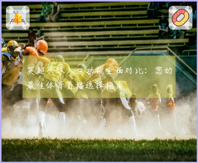 英超买球入口功能全面对比：您的最佳体育直播选择指南