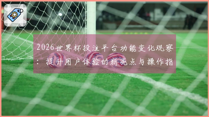 2026世界杯投注平台功能变化观察:提升用户体验的新亮点与操作指南