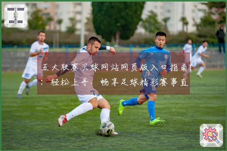 五大联赛买球网站网页版入口指南：轻松上手，畅享足球精彩赛事直播
