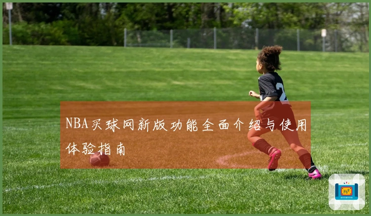 NBA买球网新版功能全面介绍与使用体验指南