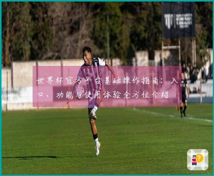 世界杯官方平台基础操作指南：入口、功能与使用体验全方位介绍
