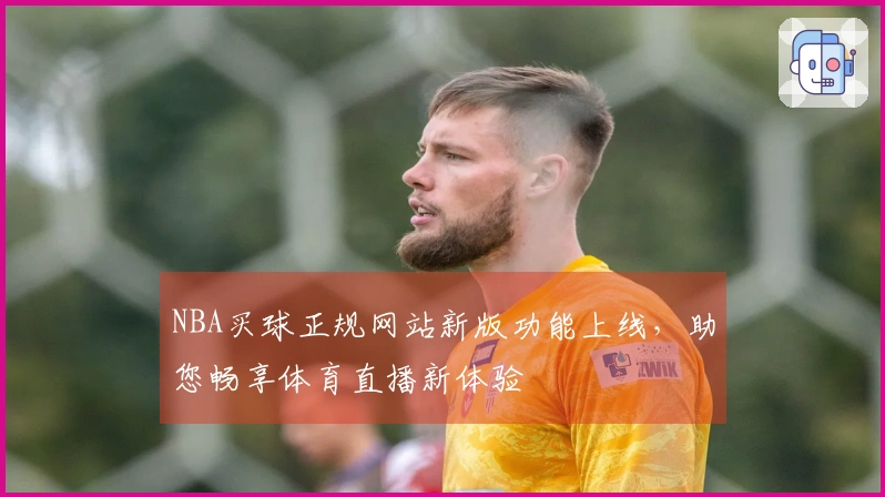 NBA买球正规网站新版功能上线，助您畅享体育直播新体验