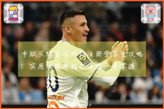 中欧买球官方网站注册登录全攻略：实用功能与精彩体验一手掌握
