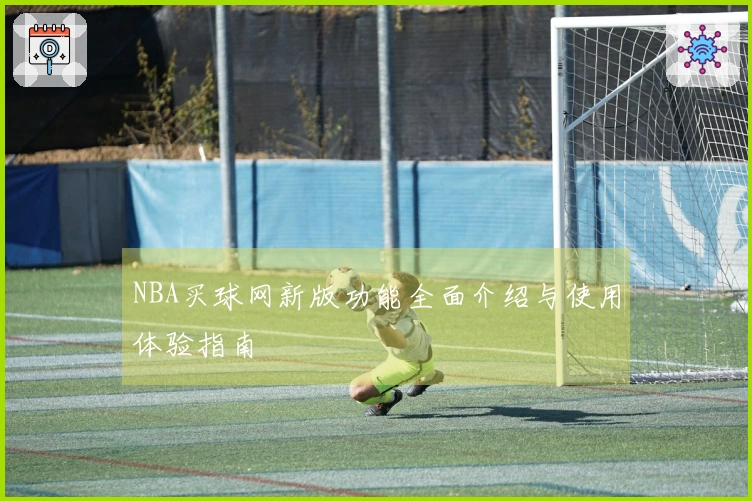 NBA买球网新版功能全面介绍与使用体验指南