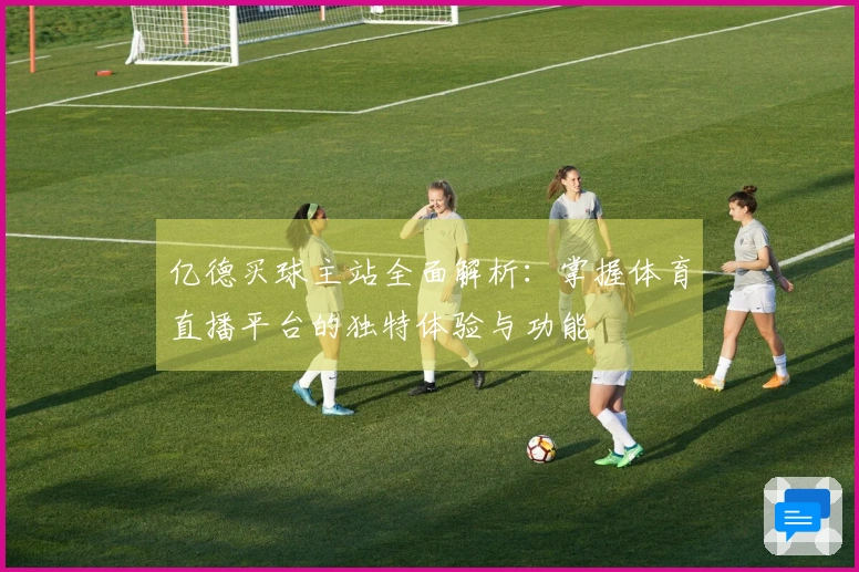 亿德买球主站全面解析：掌握体育直播平台的独特体验与功能