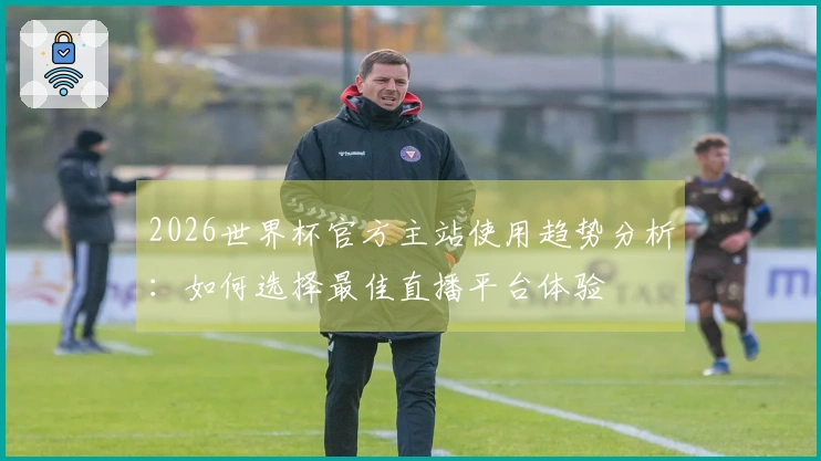 2026世界杯官方主站使用趋势分析：如何选择最佳直播平台体验