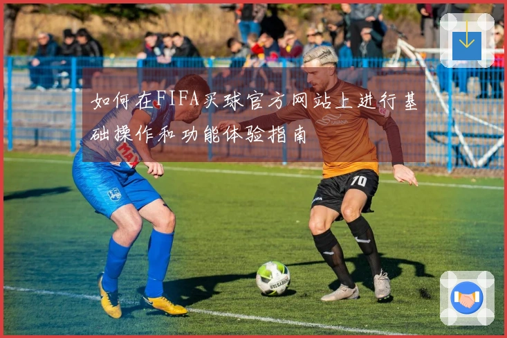 如何在FIFA买球官方网站上进行基础操作和功能体验指南