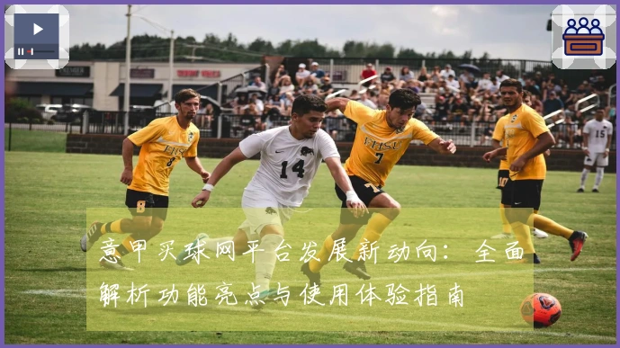 意甲买球网平台发展新动向：全面解析功能亮点与使用体验指南