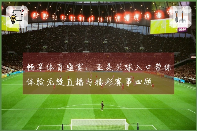 畅享体育盛宴，亚美买球入口带你体验无缝直播与精彩赛事回顾