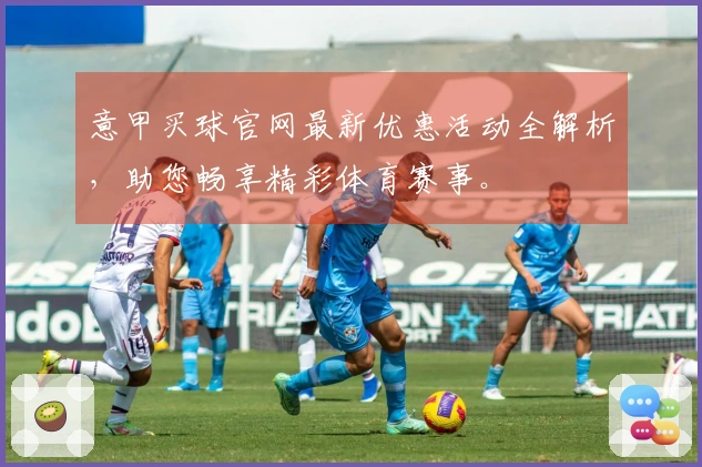 意甲买球官网最新优惠活动全解析，助您畅享精彩体育赛事。