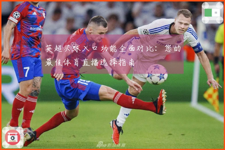 英超买球入口功能全面对比：您的最佳体育直播选择指南